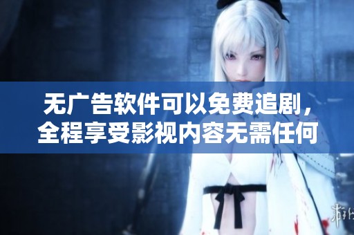 无广告软件可以免费追剧，全程享受影视内容无需任何费用