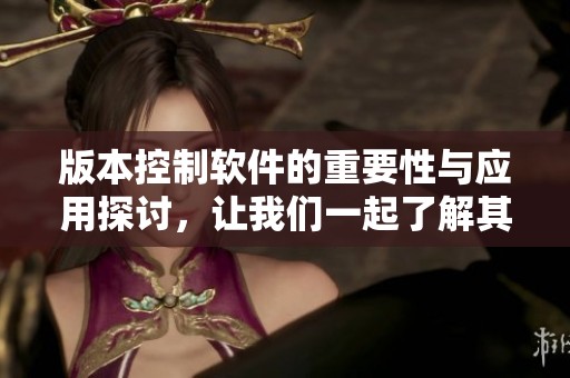 版本控制软件的重要性与应用探讨，让我们一起了解其核心价值所在