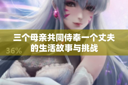三个母亲共同侍奉一个丈夫的生活故事与挑战