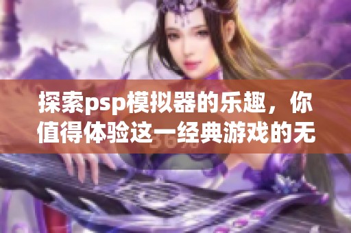 探索psp模拟器的乐趣，你值得体验这一经典游戏的无穷魅力