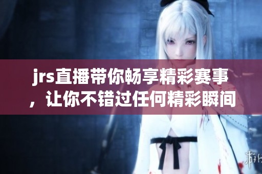 jrs直播带你畅享精彩赛事，让你不错过任何精彩瞬间