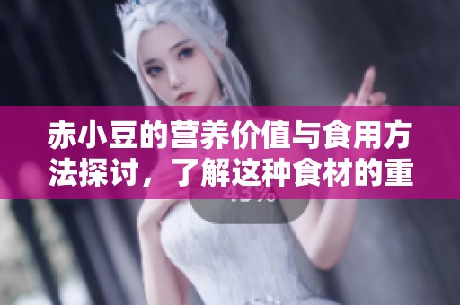 赤小豆的营养价值与食用方法探讨，了解这种食材的重要性和多样性