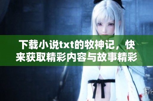 下载小说txt的牧神记，快来获取精彩内容与故事精彩！