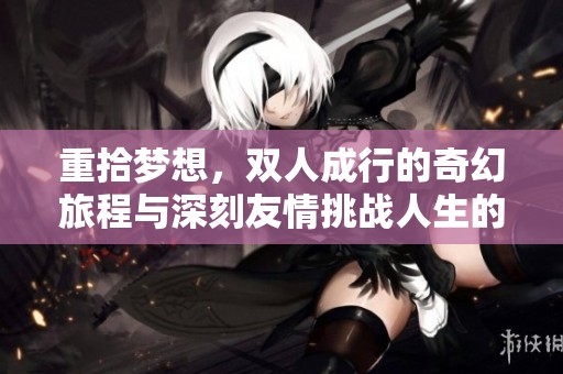 重拾梦想，双人成行的奇幻旅程与深刻友情挑战人生的多样性