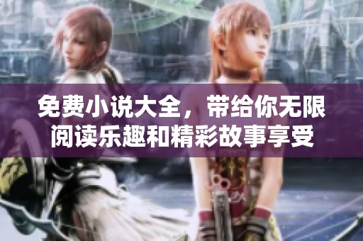 免费小说大全，带给你无限阅读乐趣和精彩故事享受