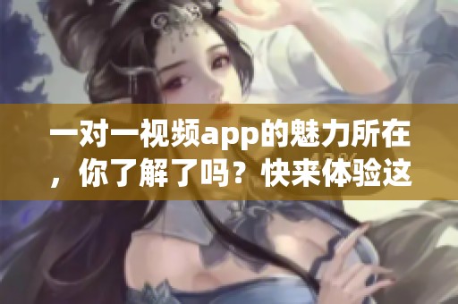 一对一视频app的魅力所在，你了解了吗？快来体验这个全新的互动方式吧！