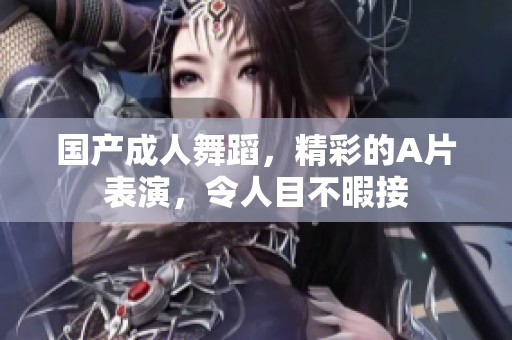 国产**舞蹈，精彩的A片表演，令人目不暇接