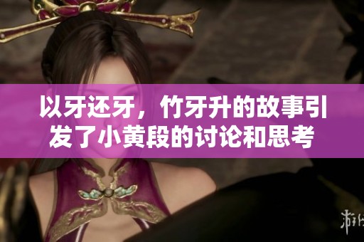 以牙还牙，竹牙升的故事引发了小黄段的讨论和思考