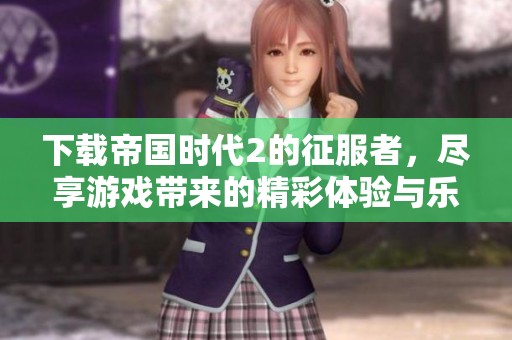 下载帝国时代2的征服者，尽享游戏带来的精彩体验与乐趣