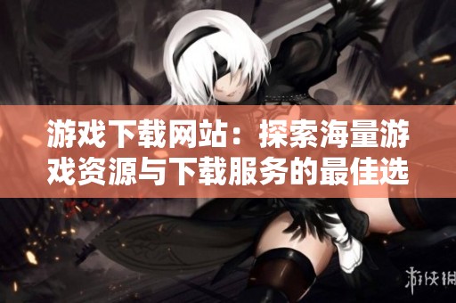 游戏下载网站：探索海量游戏资源与下载服务的最佳选择！