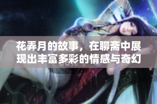 花弄月的故事，在聊斋中展现出丰富多彩的情感与奇幻篇章