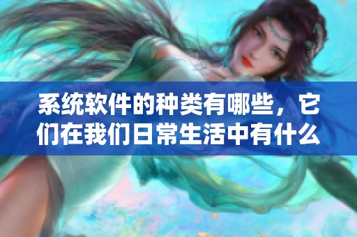 系统软件的种类有哪些，它们在我们日常生活中有什么重要作用呢