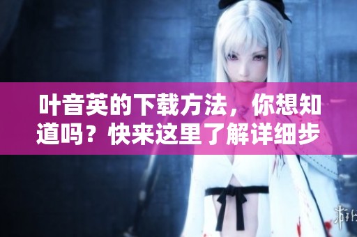 叶音英的下载方法，你想知道吗？快来这里了解详细步骤！