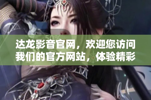 达龙影音官网，欢迎您访问我们的官方网站，体验精彩内容与服务。