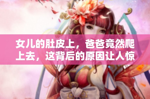 女儿的肚皮上，爸爸竟然爬上去，这背后的原因让人惊讶。