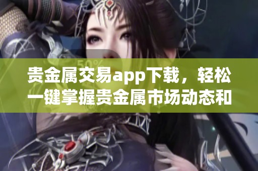 贵金属交易app下载，轻松一键掌握贵金属市场动态和实时交易信息
