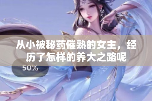 从小被秘药催熟的女主，经历了怎样的养大之路呢