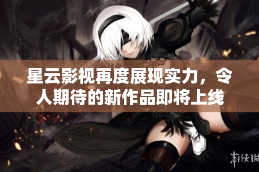 星云影视再度展现实力，令人期待的新作品即将上线