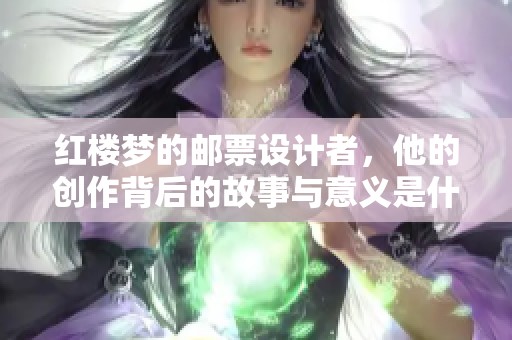 红楼梦的邮票设计者，他的创作背后的故事与意义是什么呢
