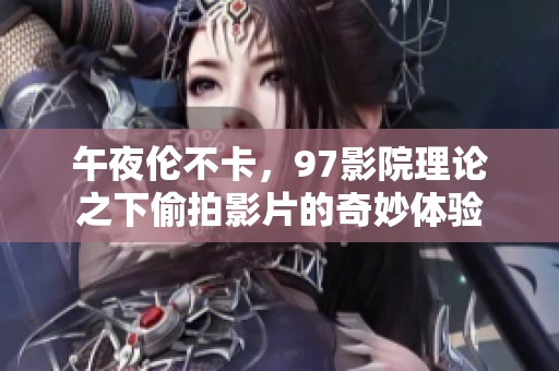 午夜伦不卡，97影院理论之下偷拍影片的奇妙体验