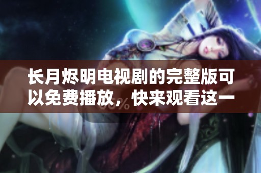 长月烬明电视剧的完整版可以免费播放，快来观看这一精彩作品吧