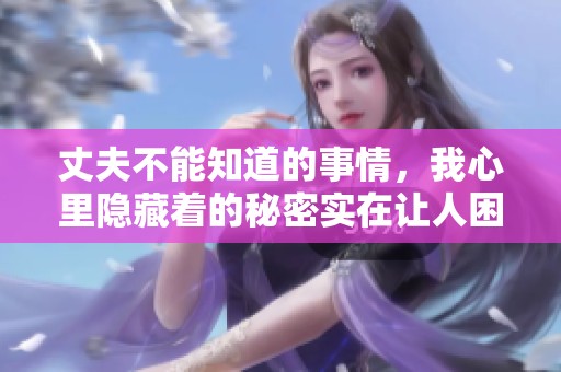 丈夫不能知道的事情，我心里隐藏着的秘密实在让人困扰