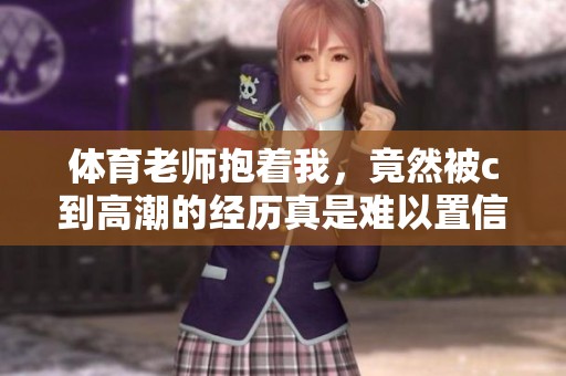 **老师抱着我，竟然被c到高潮的经历真是难以置信