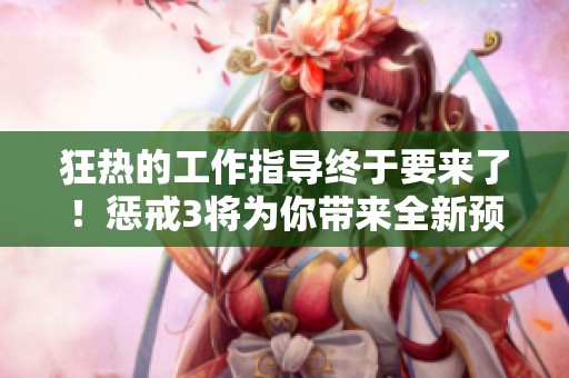 狂热的工作指导终于要来了！惩戒3将为你带来全新预告内容！