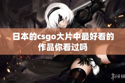 日本的csgo大片中最好看的作品你看过吗