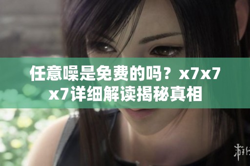 任意噪是免费的吗？x7x7x7详细解读揭秘真相
