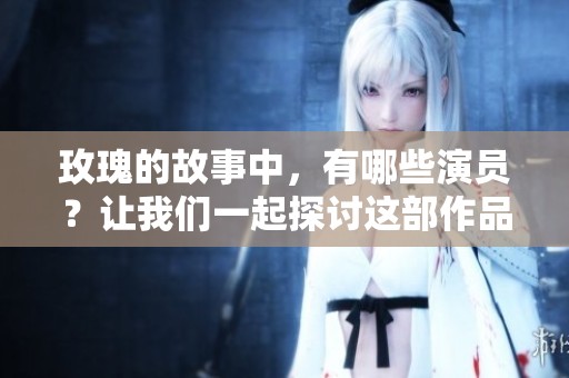玫瑰的故事中，有哪些演员？让我们一起探讨这部作品的演员表。