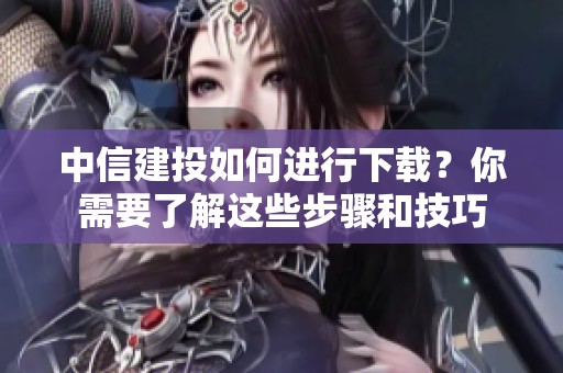 中信建投如何进行下载？你需要了解这些步骤和技巧