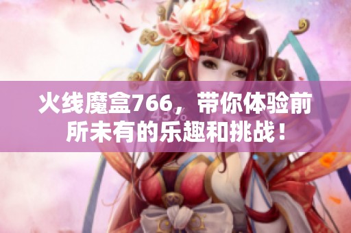 火线魔盒766，带你体验前所未有的乐趣和挑战！
