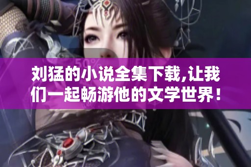 刘猛的小说全集下载,让我们一起畅游他的文学世界！