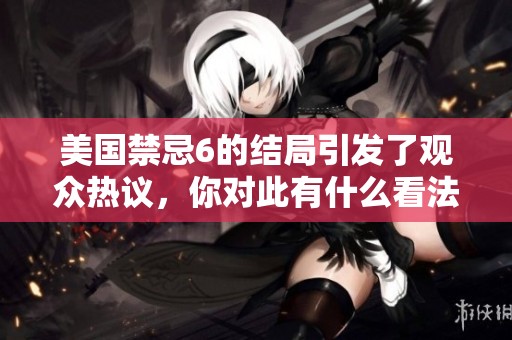 美国禁忌6的结局引发了观众热议，你对此有什么看法吗