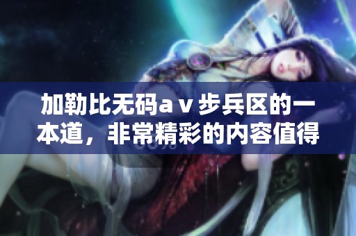 *****aⅴ步兵区的一本道，非常精彩的内容值得一看！