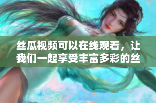 丝瓜视频可以在线观看，让我们一起享受丰富多彩的丝瓜视频内容