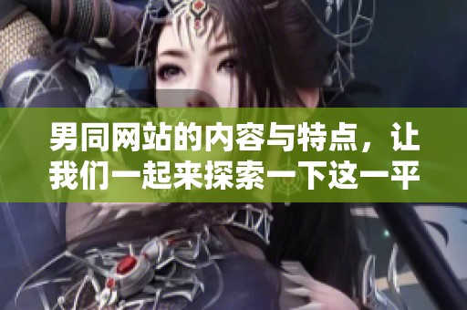 男同网站的内容与特点，让我们一起来探索一下这一平台的魅力所在