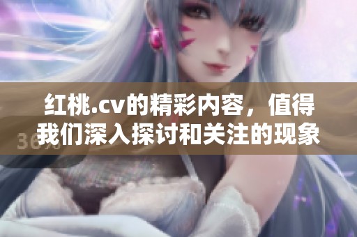 红桃.cv的精彩内容，值得我们深入探讨和关注的现象