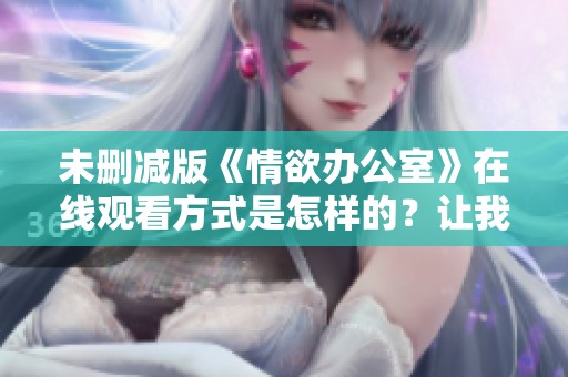 未删减版《情欲办公室》在线观看方式是怎样的？让我们一起来探索一下。