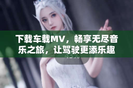下载车载MV，畅享无尽音乐之旅，让驾驶更添乐趣