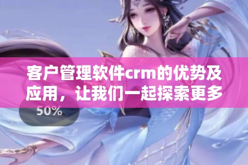 客户管理软件crm的优势及应用，让我们一起探索更多可能性