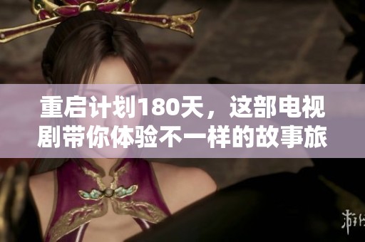 重启计划180天，这部电视剧带你体验不一样的故事旅程