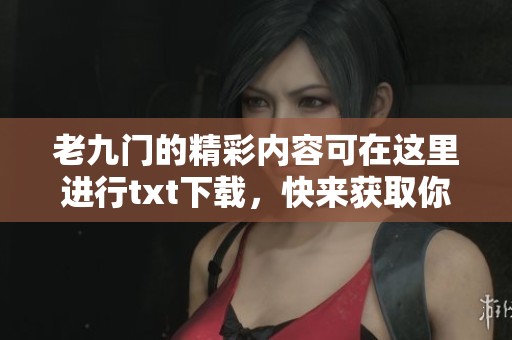 老九门的精彩内容可在这里进行txt下载，快来获取你的阅读资源吧！