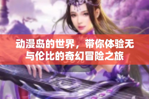 动漫岛的世界，带你体验无与伦比的奇幻冒险之旅
