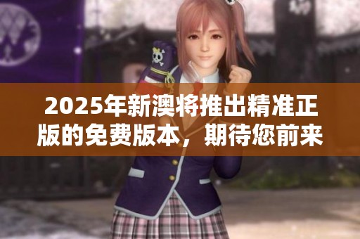 2025年新澳将推出精准正版的免费版本，期待您前来体验！