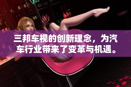 三邦车视的创新理念，为汽车行业带来了变革与机遇。探索三邦车视如何推动产业发展。