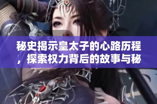 秘史揭示皇太子的心路历程，探索权力背后的故事与秘密
