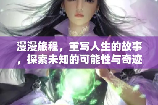 漫漫旅程，重写人生的故事，探索未知的可能性与奇迹