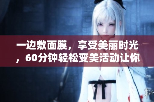 一边敷面膜，享受美丽时光，60分钟轻松变美活动让你焕发新生